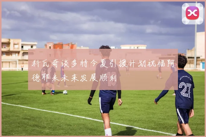 科瓦奇谈多特今夏引援计划祝福阿德耶米未来发展顺利
