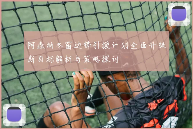 阿森纳冬窗边锋引援计划全面升级新目标解析与策略探讨