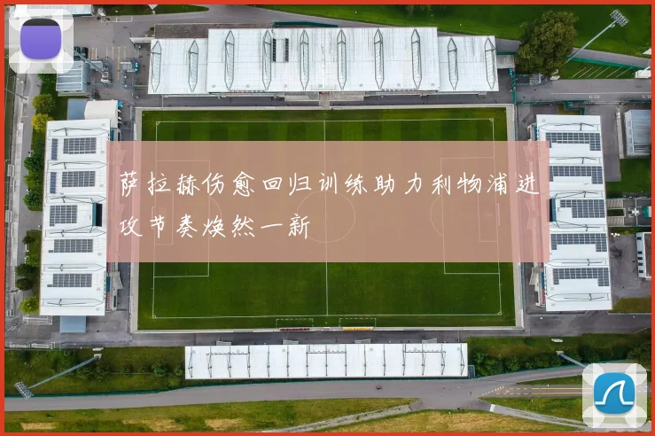 萨拉赫伤愈回归训练助力利物浦进攻节奏焕然一新