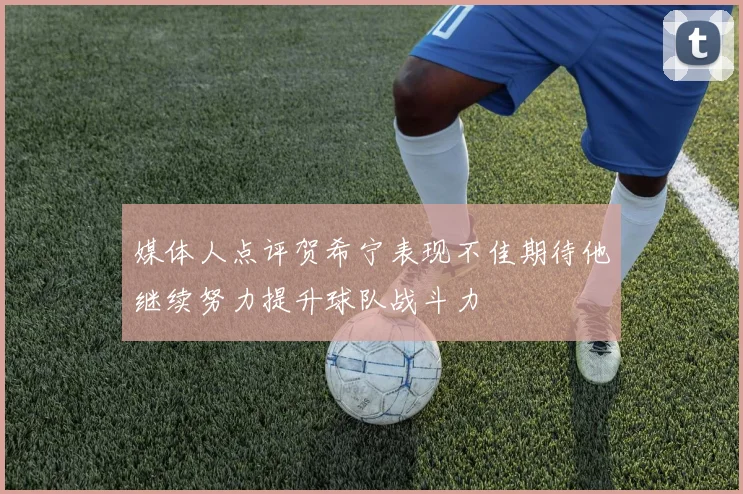 媒体人点评贺希宁表现不佳期待他继续努力提升球队战斗力