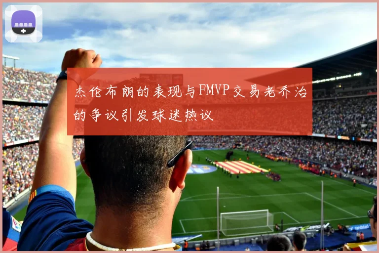 杰伦布朗的表现与FMVP交易老乔治的争议引发球迷热议