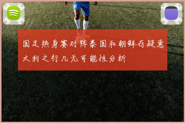 国足热身赛对阵泰国和朝鲜存疑意大利之行几无可能性分析