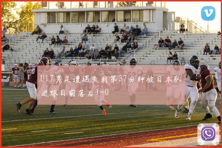 U17男足遭遇失利第37分钟被日本队进球目前落后1-0