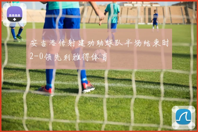安吉洛传射建功助球队半场结束时2-0领先利雅得体育
