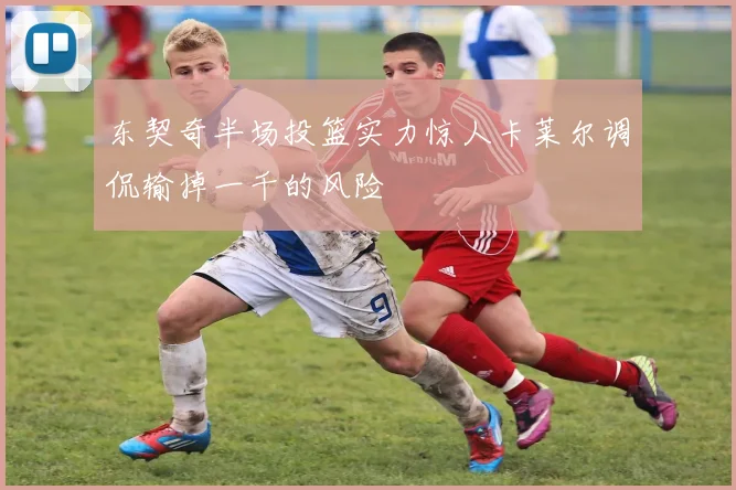 东契奇半场投篮实力惊人卡莱尔调侃输掉一千的风险