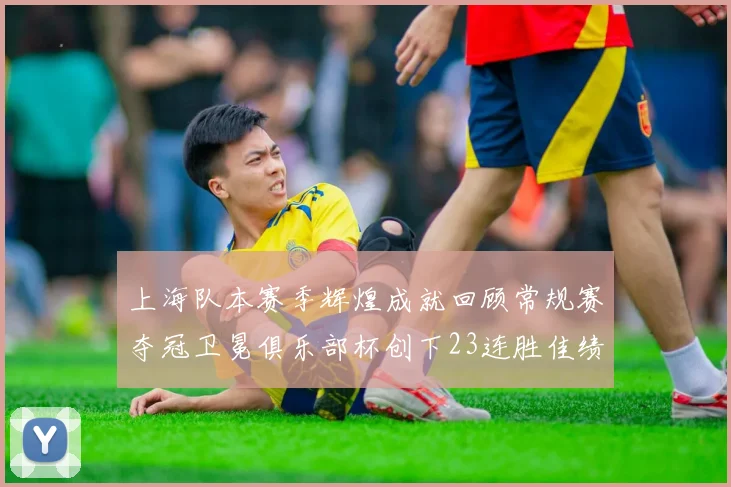 上海队本赛季辉煌成就回顾常规赛夺冠卫冕俱乐部杯创下23连胜佳绩