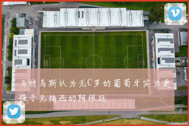 马特乌斯认为无C罗的葡萄牙实力更强于无梅西的阿根廷
