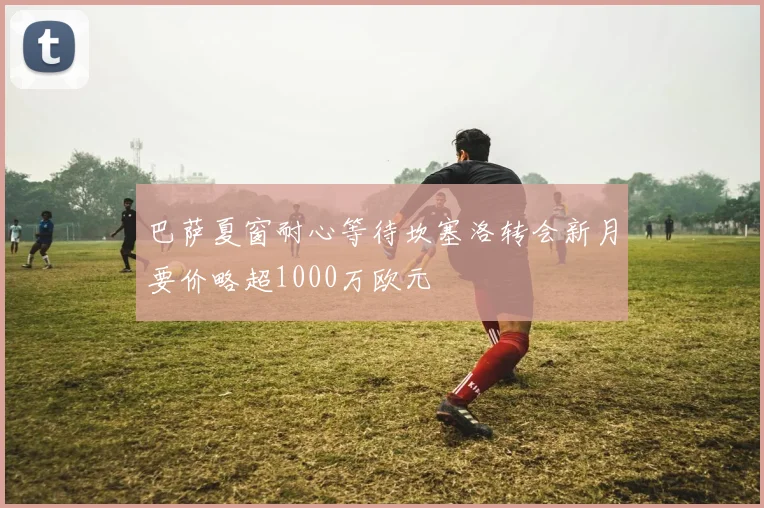 巴萨夏窗耐心等待坎塞洛转会新月要价略超1000万欧元
