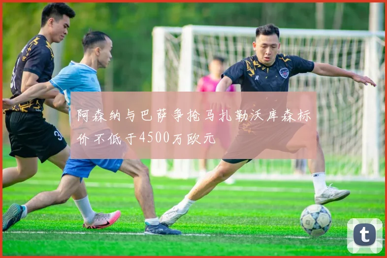 阿森纳与巴萨争抢马扎勒沃库森标价不低于4500万欧元