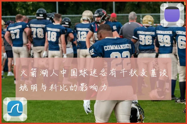 火箭湖人中国球迷各有千秋麦基谈姚明与科比的影响力
