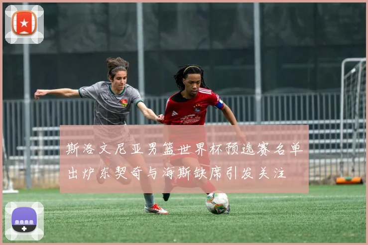 斯洛文尼亚男篮世界杯预选赛名单出炉东契奇与海斯缺席引发关注