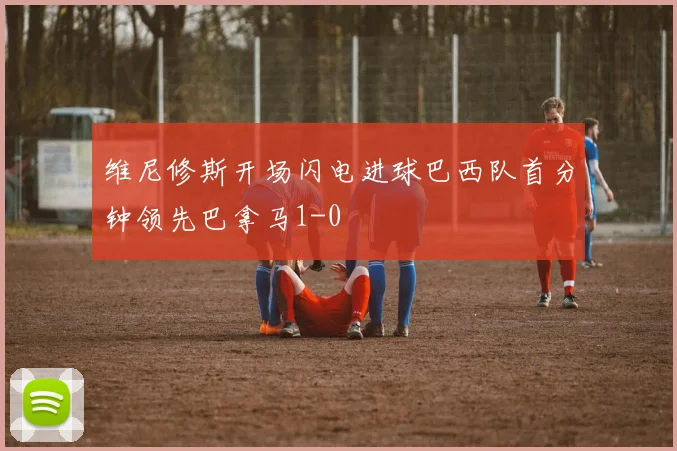 维尼修斯开场闪电进球巴西队首分钟领先巴拿马1-0