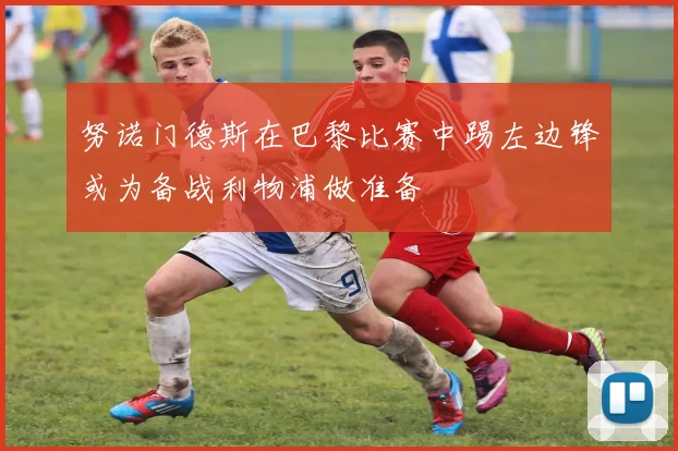努诺门德斯在巴黎比赛中踢左边锋或为备战利物浦做准备