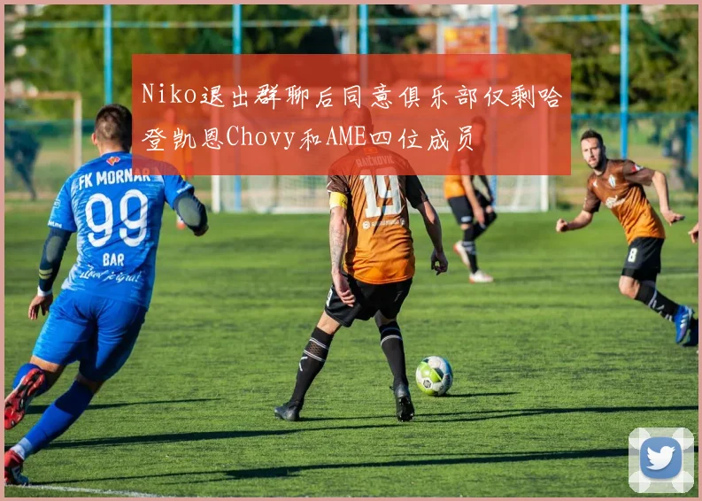 Niko退出群聊后同意俱乐部仅剩哈登凯恩Chovy和AME四位成员