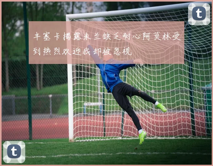 丰塞卡揭露米兰缺乏耐心阿莫林受到热烈欢迎我却被忽视