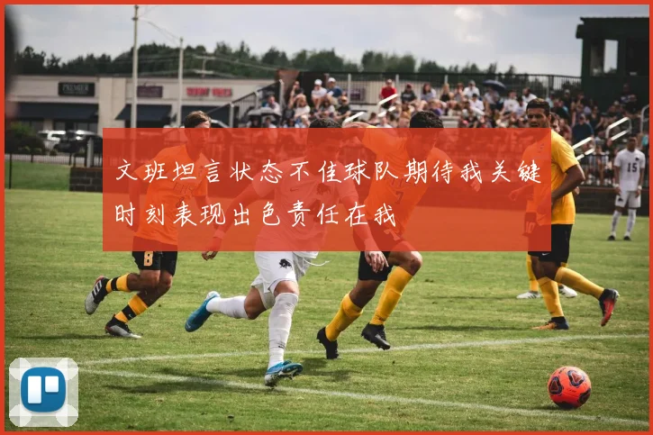文班坦言状态不佳球队期待我关键时刻表现出色责任在我