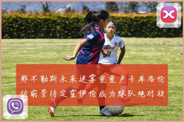那不勒斯未来迷雾重重卢卡库洛伦佐前景待定霍伊伦成为球队绝对核心