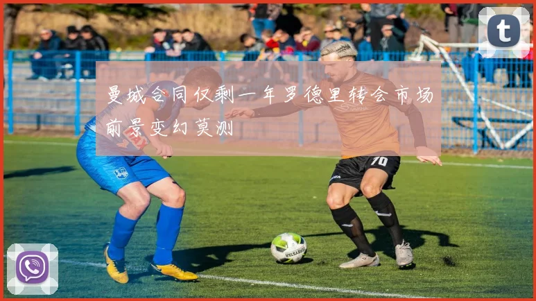 曼城合同仅剩一年罗德里转会市场前景变幻莫测