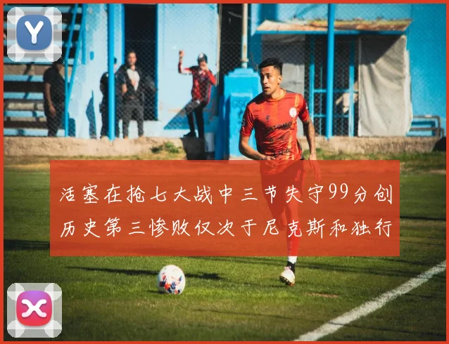 活塞在抢七大战中三节失守99分创历史第三惨败仅次于尼克斯和独行侠