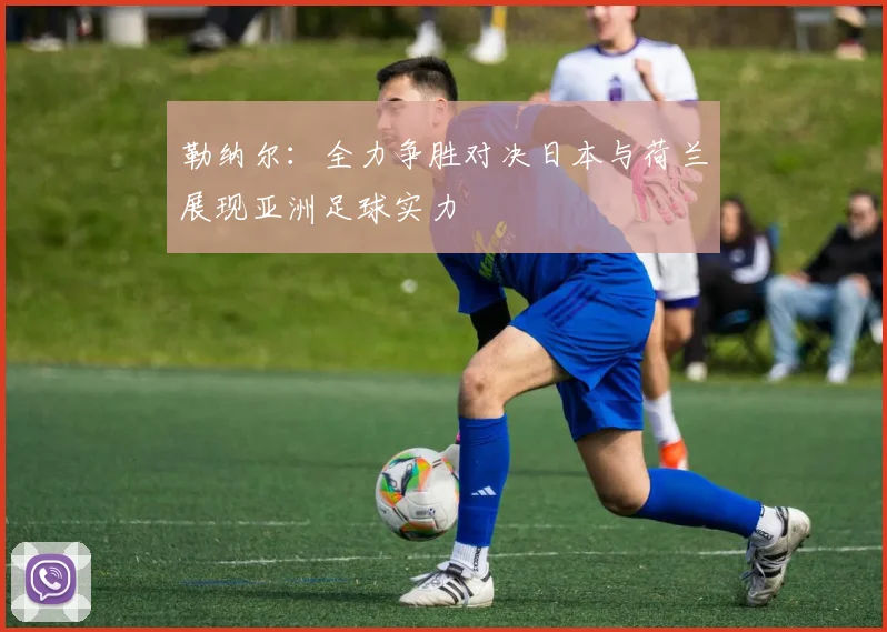 勒纳尔:全力争胜对决日本与荷兰展现亚洲足球实力