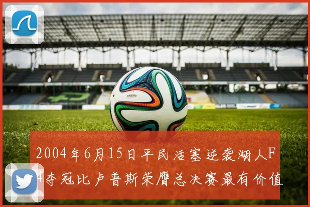 2004年6月15日平民活塞逆袭湖人F4夺冠比卢普斯荣膺总决赛最有价值球员