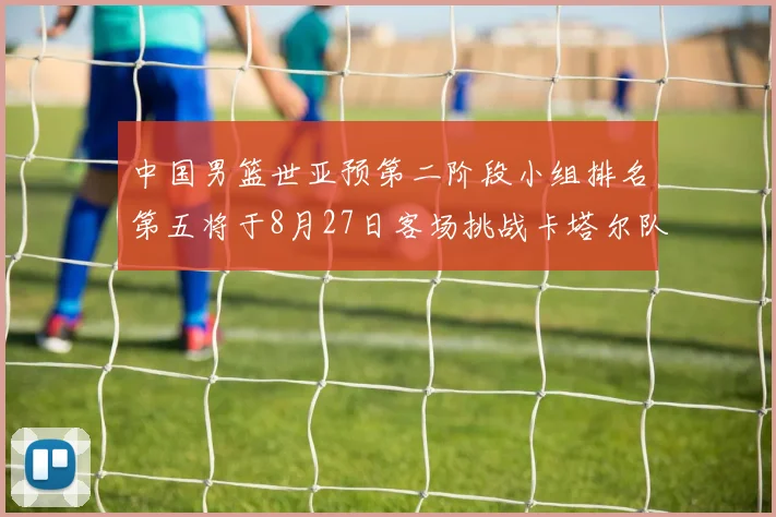 中国男篮世亚预第二阶段小组排名第五将于8月27日客场挑战卡塔尔队