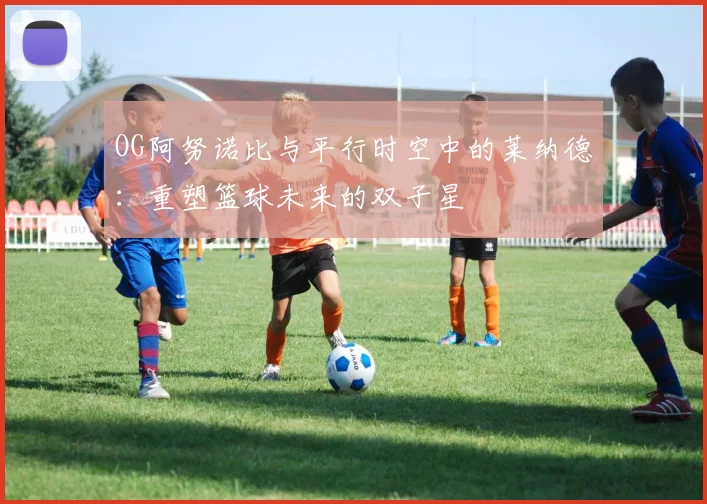 OG阿努诺比与平行时空中的莱纳德：重塑篮球未来的双子星