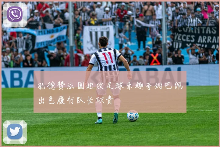 孔德赞法国进攻足球乐趣夸姆巴佩出色履行队长职责