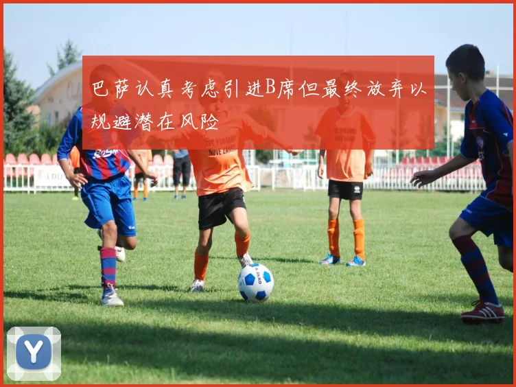 巴萨认真考虑引进B席但最终放弃以规避潜在风险