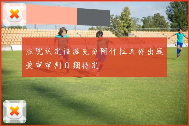 法院认定证据充分阿什拉夫将出庭受审审判日期待定