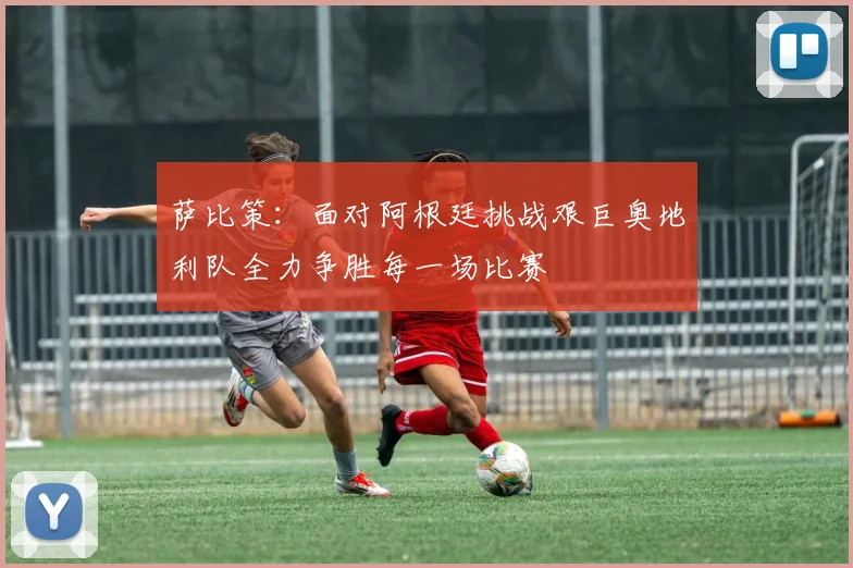 萨比策：面对阿根廷挑战艰巨奥地利队全力争胜每一场比赛