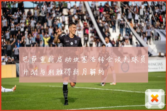巴萨重新启动坎塞洛转会谈判球员计划与利雅得新月解约