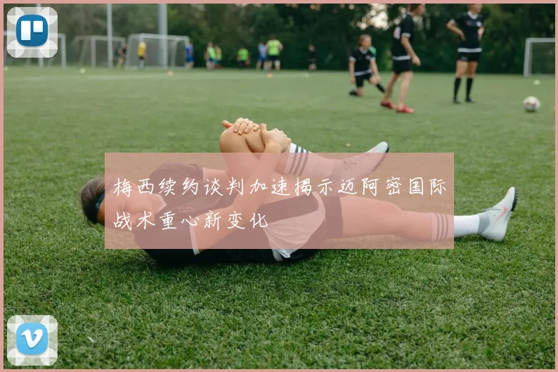 梅西续约谈判加速揭示迈阿密国际战术重心新变化
