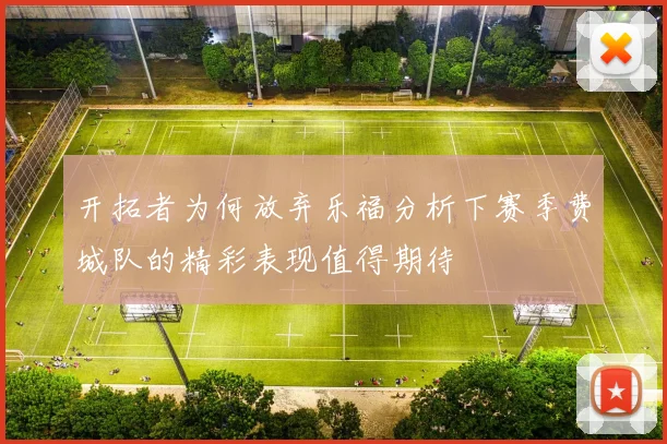开拓者为何放弃乐福分析下赛季费城队的精彩表现值得期待